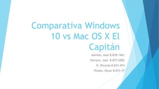 Comparativa Windows
10 vs Mac OS X El
Capitán
Alemán, Axel 8-878-1461
Herrera, Joel 8-877-2082
Yi, Ricardo 8-873-474
Pinzón, Oscar 8-873-77
 