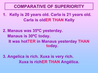 COMPARATIVE OF SUPERIORITYKelly is 20 yearsold. Carla is 21 yearsold.Carla is oldER THAN Kelly2. Manaus was 35ºC yesterday.    Manaus is 30ºC today.It washotTER in Manaus yesterdayTHAN today.3. Angelica is rich. Xuxa is veryrich.Xuxa is richER THAN Angélica.