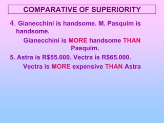 COMPARATIVE OF SUPERIORITY4. Gianecchini is handsome. M. Pasquim is handsome.Gianecchini is MORE handsomeTHAN Pasquim.5. Astra is R$55.000. Vectra is R$65.000.Vectra is MOREexpensiveTHAN Astra