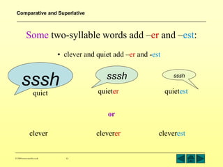 Comparative and Superlative 
Some two-syllable words add –er and –est: 
quiet quieter quietest 
© 2004 www.teachit.co.uk 13 
cleverer cleverest 
clever 
• clever and quiet add –er and -est 
sssh sssh sssh 
or 
 