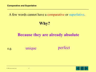Comparative and Superlative 
A few words cannot have a comparative or superlative. 
© 2004 www.teachit.co.uk 17 
Why? 
Because they are already absolute 
e.g. unique perfect 
 