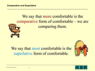 Comparative and Superlative 
We say that more comfortable is the 
comparative form of comfortable – we are 
© 2004 www.teachit.co.uk 9 
comparing them. 
We say that most comfortable is the 
superlative form of comfortable. 
 