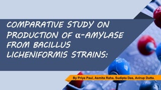 COMPARATIVE STUDY ON
PRODUCTION OF α-AMYLASE
FROM BACILLUS
LICHENIFORMIS STRAINS:
By Priya Paul, Asmita Raha, Sudipta Das, Avirup Dutta.
 