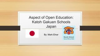 Aspect of Open Education:
Katoh Gakuen Schools
Japan
By: Mark Elnar
 