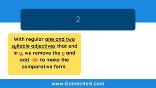 2
www.Games4esl.com
With regular one and two
syllable adjectives that end
in y, we remove the y and
add -ier to make the
comparative form.
 
