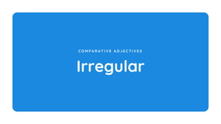 Irregular
C O M P A R A T I V E A D J E C T I V E S
 