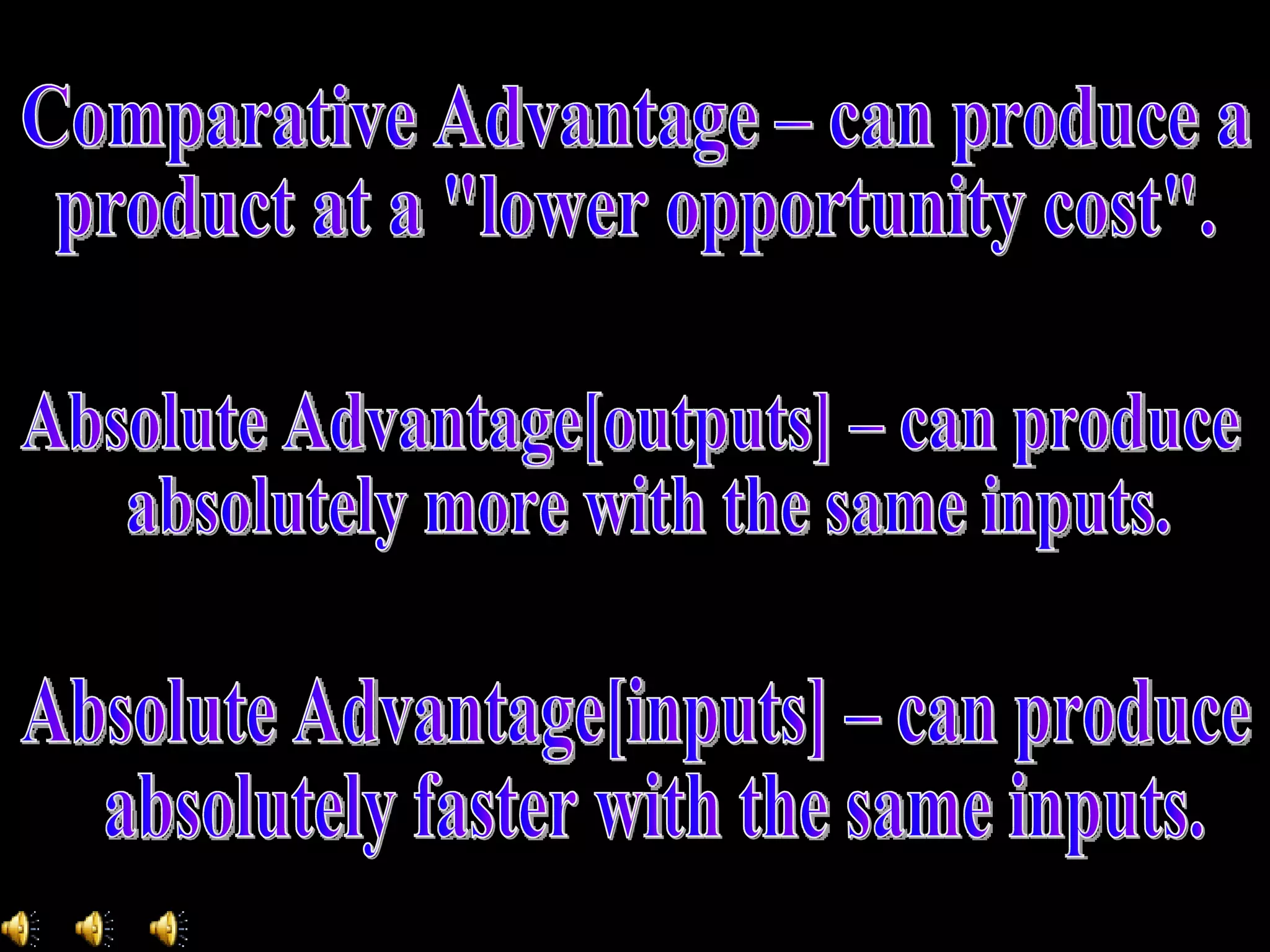 Comparative Advantage – can produce a product at a &quot;lower opportunity cost&quot;. Absolute Advantage[outputs] – can produce absolutely more with the same inputs. Absolute Advantage[inputs] – can produce absolutely faster with the same inputs. 