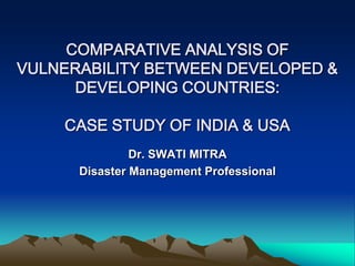 COMPARATIVE ANALYSIS OF
VULNERABILITY BETWEEN DEVELOPED &
      DEVELOPING COUNTRIES:

    CASE STUDY OF INDIA & USA
               Dr. SWATI MITRA
      Disaster Management Professional
 