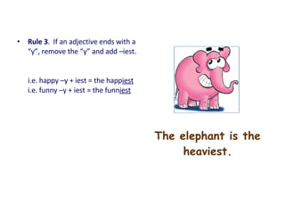 The elephant is the
heaviest.
• Rule 3. If an adjective ends with a
“y”, remove the “y” and add –iest.
i.e. happy –y + iest = the happiest
i.e. funny –y + iest = the funniest
 