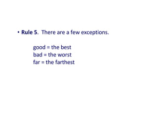 • Rule 5. There are a few exceptions.
good = the best
bad = the worst
far = the farthest
 