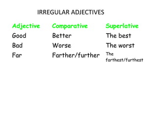IRREGULAR ADJECTIVES
Adjective Comparative Superlative
Good Better The best
Bad Worse The worst
Far Farther/further The
farthest/furthest
 