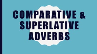 COMPARATIVE &
SUPERLATIVE
ADVERBS
 