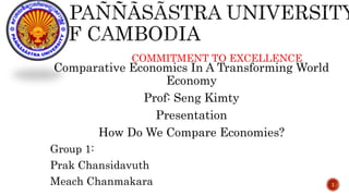 COMMITMENT TO EXCELLENCE
Comparative Economics In A Transforming World
Economy
Prof: Seng Kimty
Presentation
How Do We Compare Economies?
Group 1:
Prak Chansidavuth
Meach Chanmakara 1
 