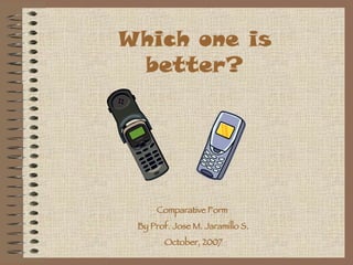 Which one is better? Comparative Form  By Prof. Jose M. Jaramillo S. October, 2007 