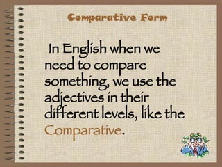 Comparative Form In English when we need to compare something, we use the adjectives in their different levels, like the  Comparative .  
