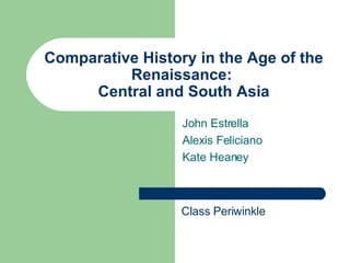 Comparative History in the Age of the Renaissance:  Central and South Asia John Estrella Alexis Feliciano Kate Heaney Class Periwinkle 