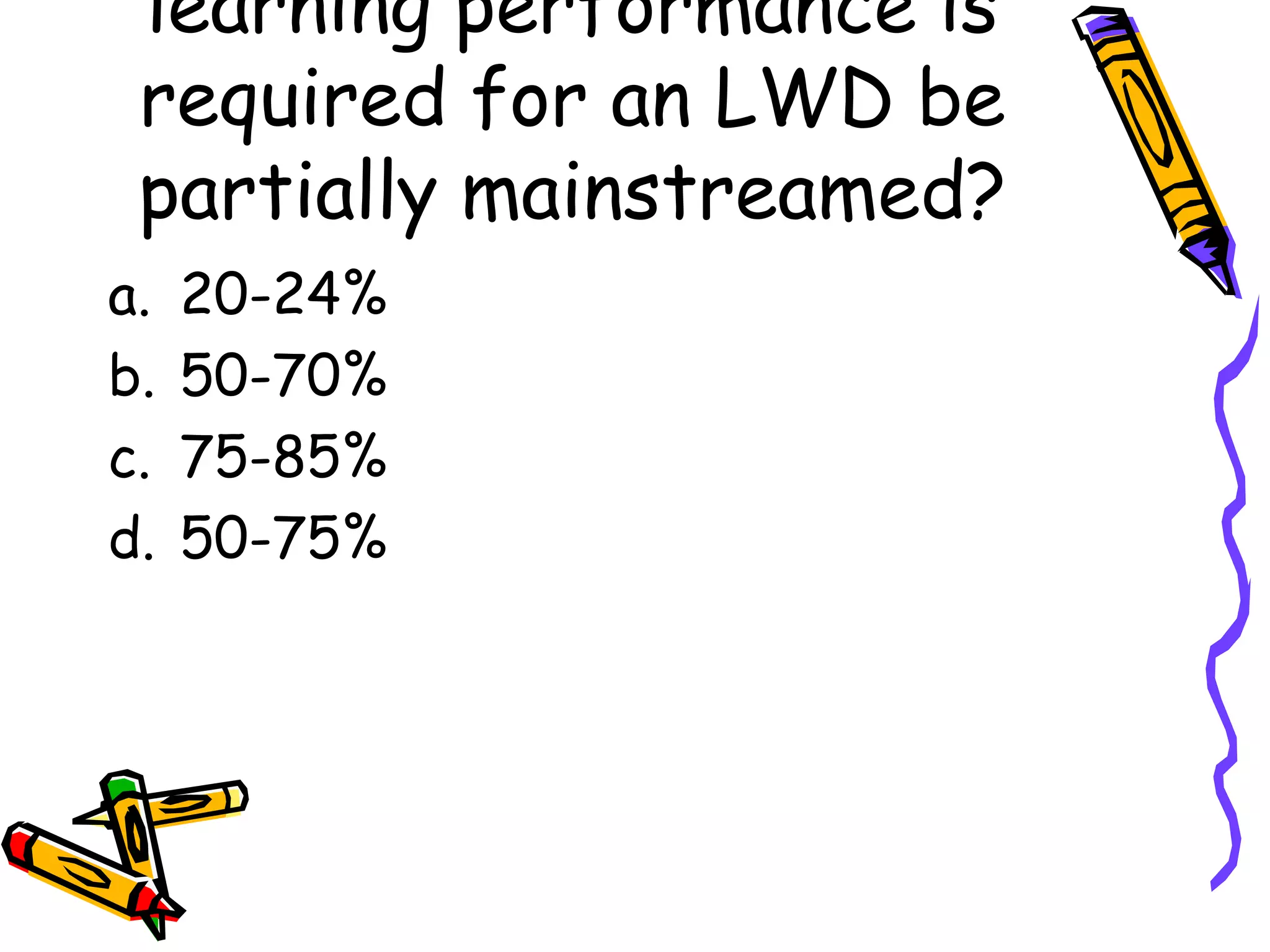 learning performance is
required for an LWD be
partially mainstreamed?
a. 20-24%
b. 50-70%
c. 75-85%
d. 50-75%
 