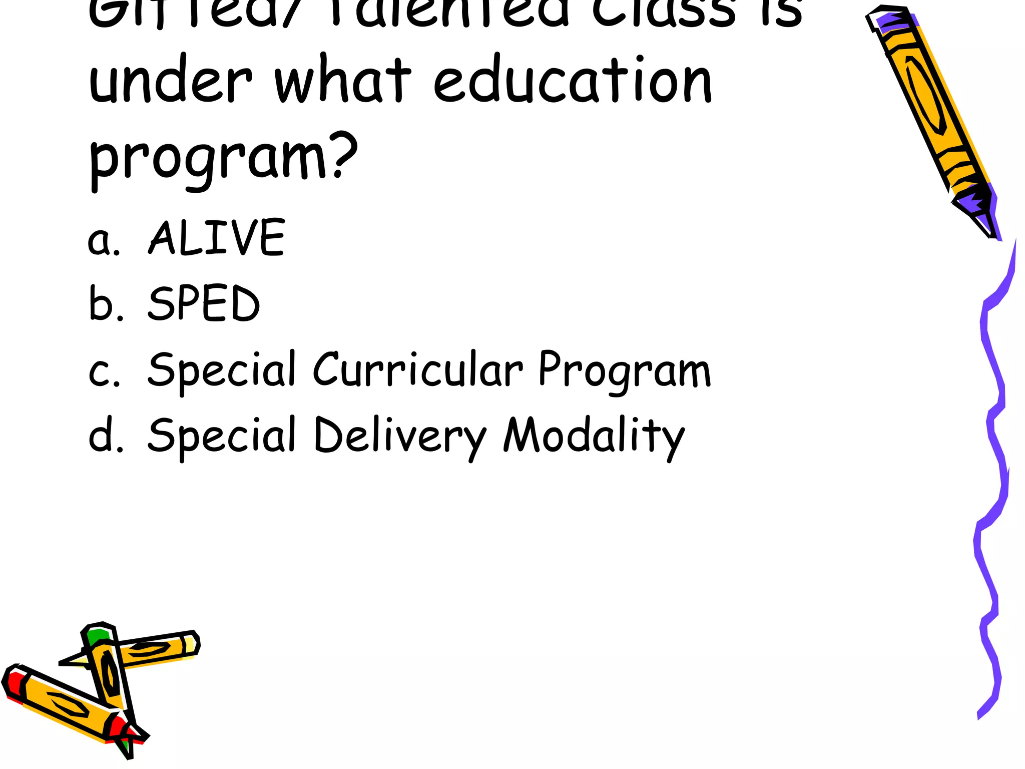 Gifted/Talented Class is
under what education
program?
a. ALIVE
b. SPED
c. Special Curricular Program
d. Special Delivery Modality
 