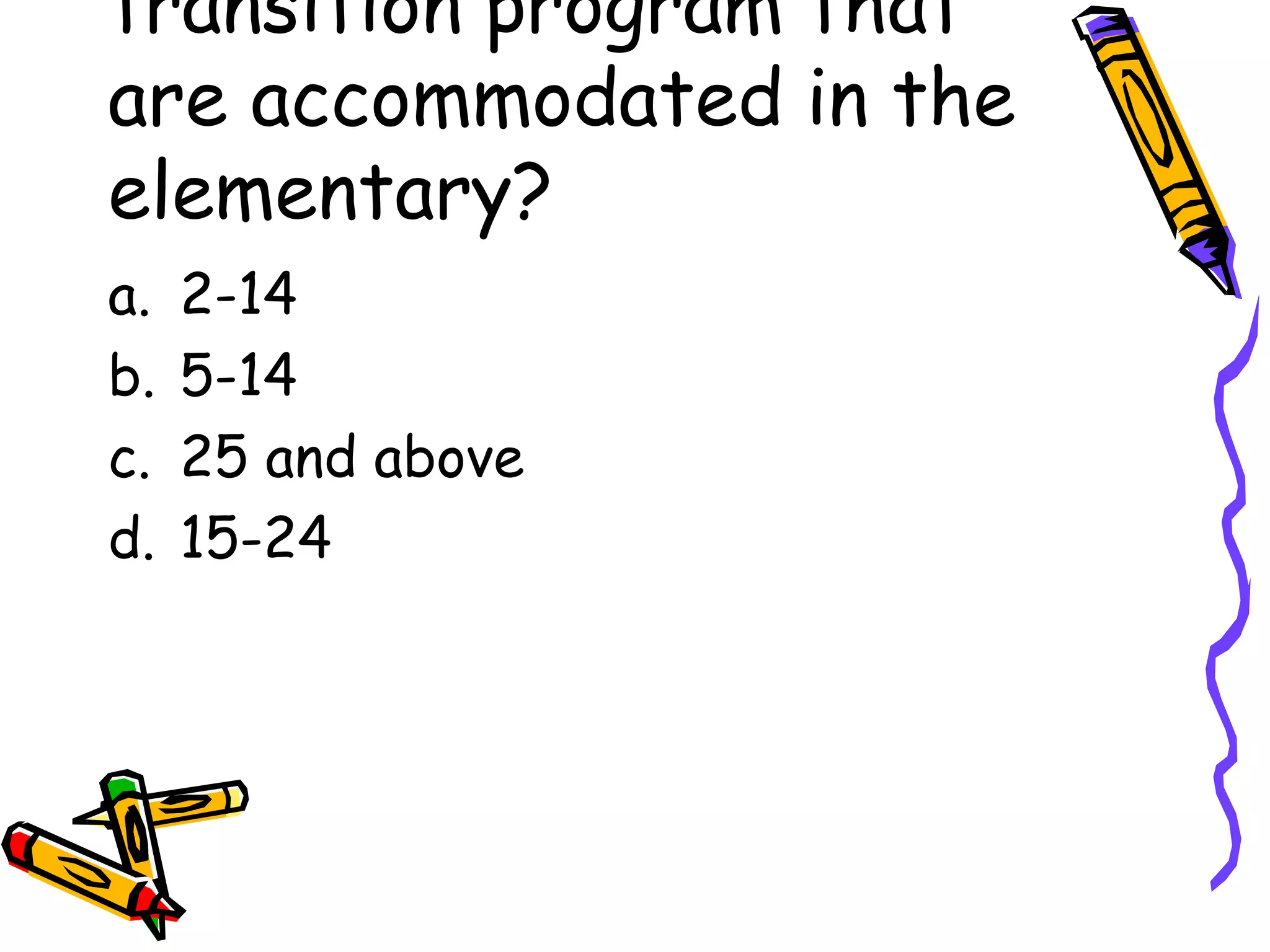 transition program that
are accommodated in the
elementary?
a. 2-14
b. 5-14
c. 25 and above
d. 15-24
 