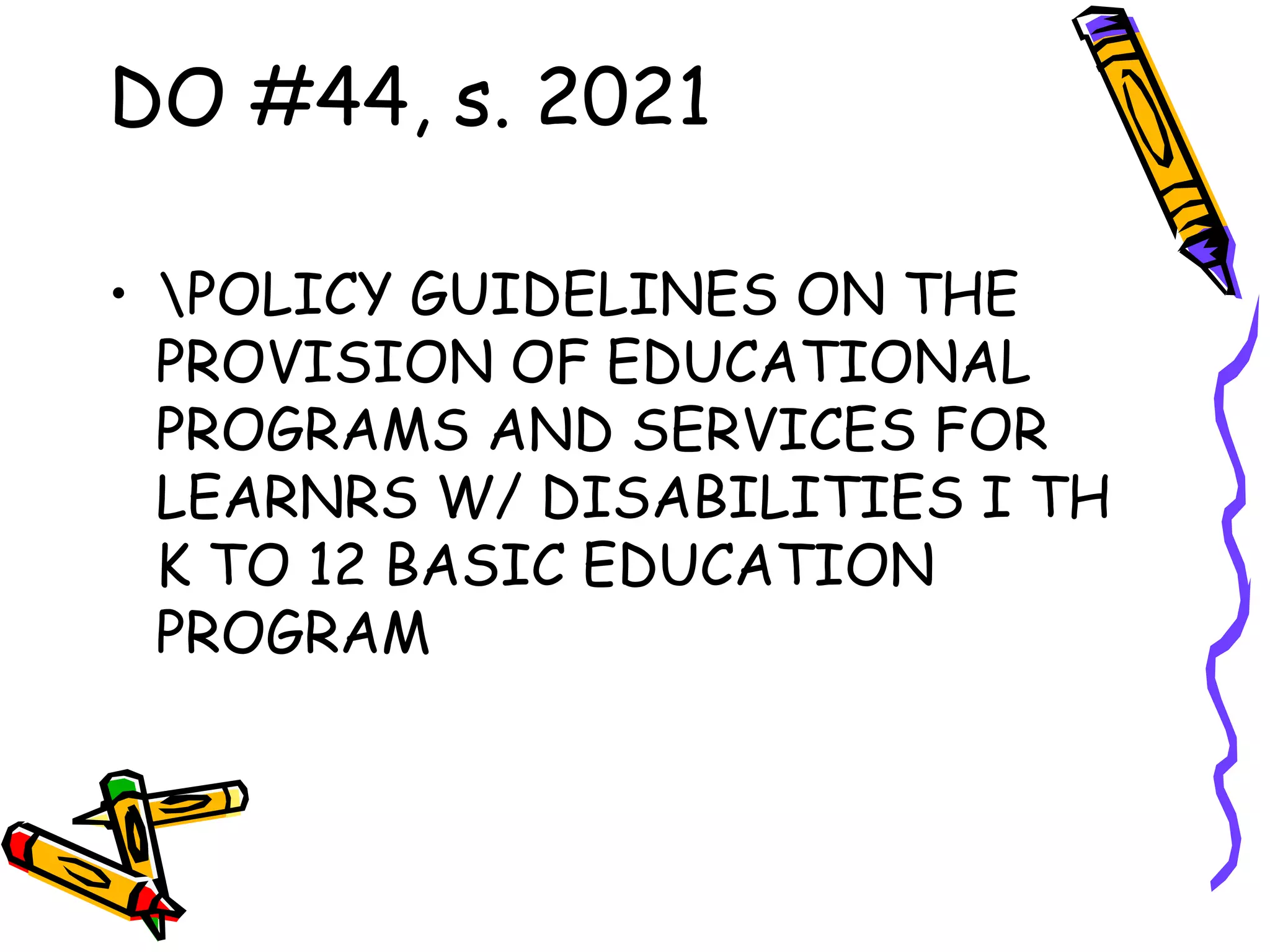 DO #44, s. 2021
• POLICY GUIDELINES ON THE
PROVISION OF EDUCATIONAL
PROGRAMS AND SERVICES FOR
LEARNRS W/ DISABILITIES I TH
K TO 12 BASIC EDUCATION
PROGRAM
 