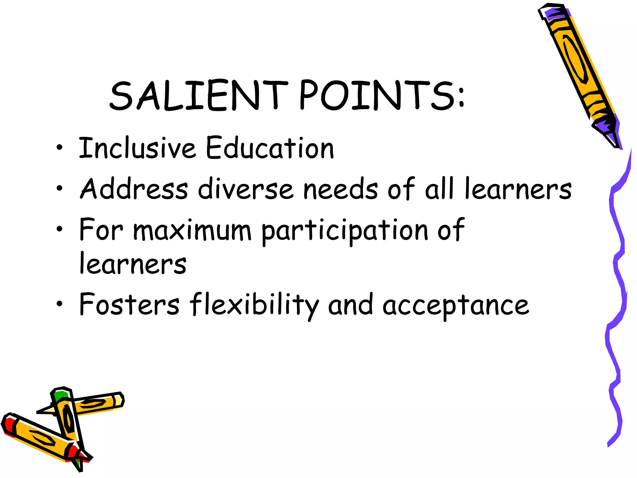 SALIENT POINTS:
• Inclusive Education
• Address diverse needs of all learners
• For maximum participation of
learners
• Fosters flexibility and acceptance
 