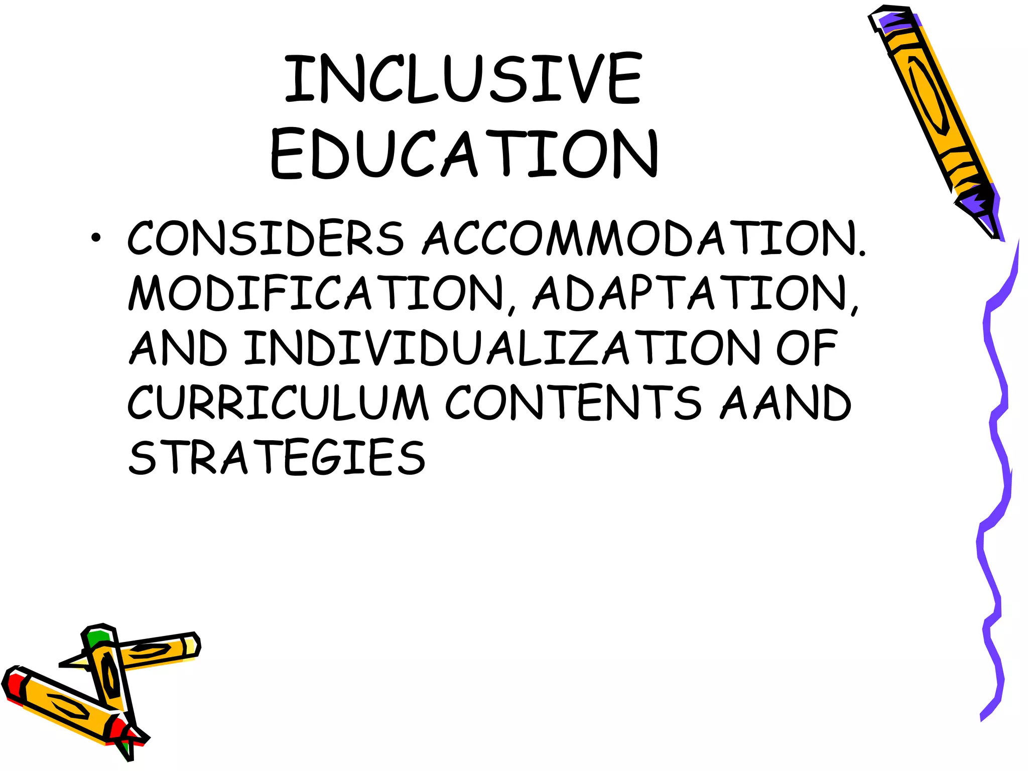 INCLUSIVE
EDUCATION
• CONSIDERS ACCOMMODATION.
MODIFICATION, ADAPTATION,
AND INDIVIDUALIZATION OF
CURRICULUM CONTENTS AAND
STRATEGIES
 