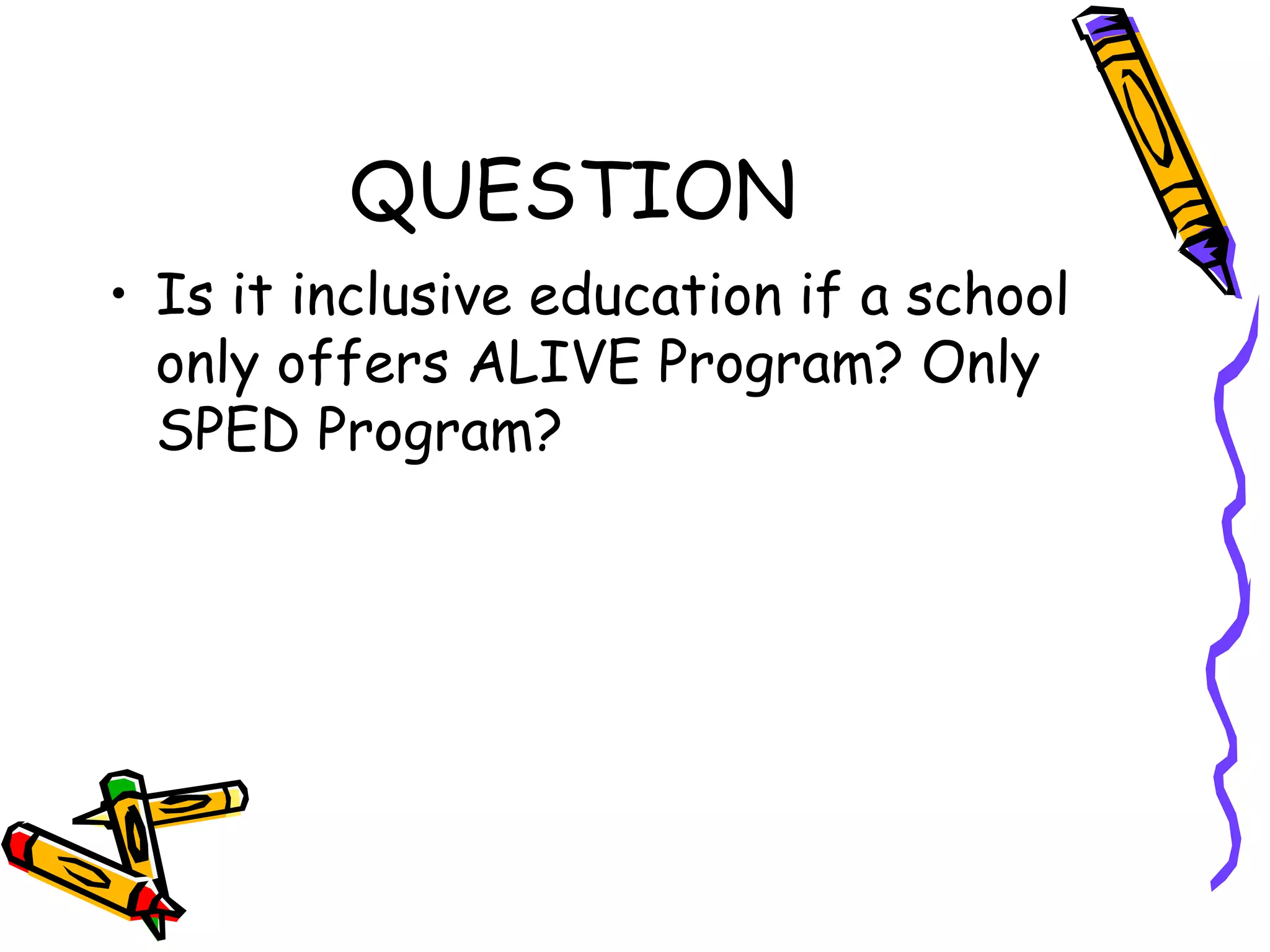 QUESTION
• Is it inclusive education if a school
only offers ALIVE Program? Only
SPED Program?
 