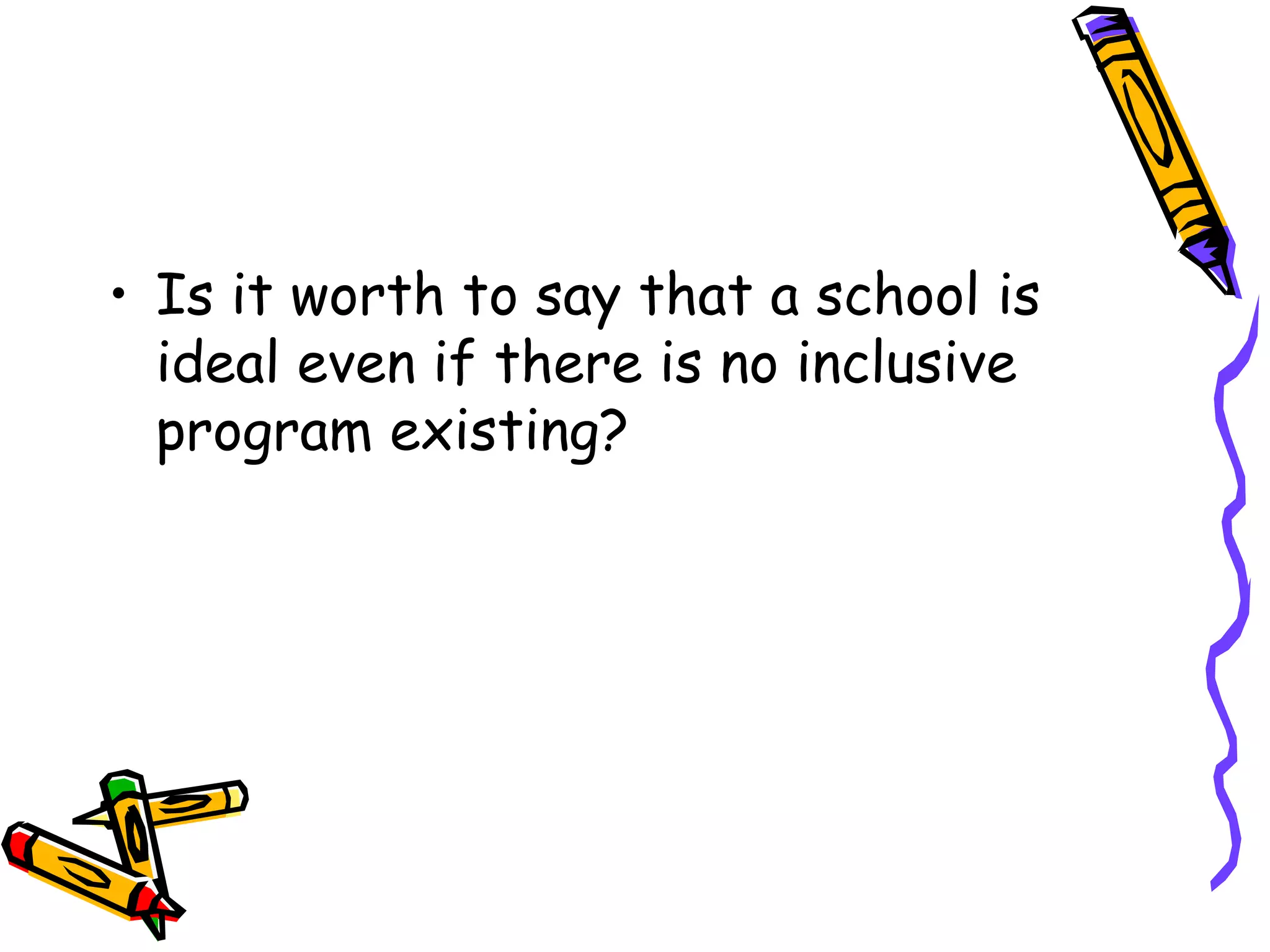 • Is it worth to say that a school is
ideal even if there is no inclusive
program existing?
 