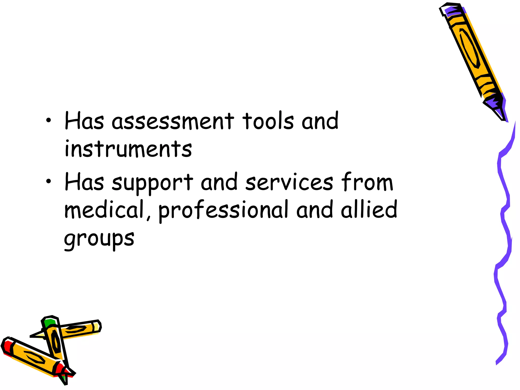 • Has assessment tools and
instruments
• Has support and services from
medical, professional and allied
groups
 