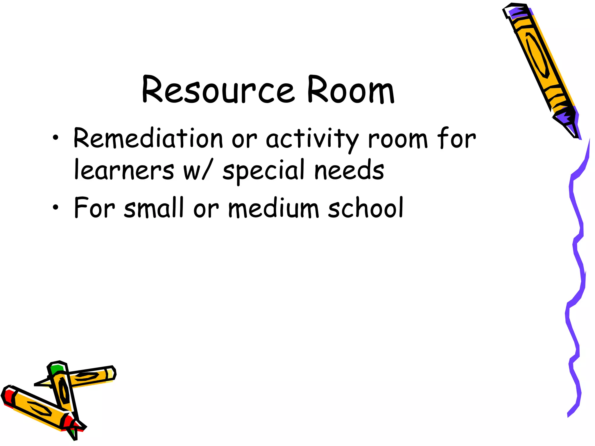 Resource Room
• Remediation or activity room for
learners w/ special needs
• For small or medium school
 