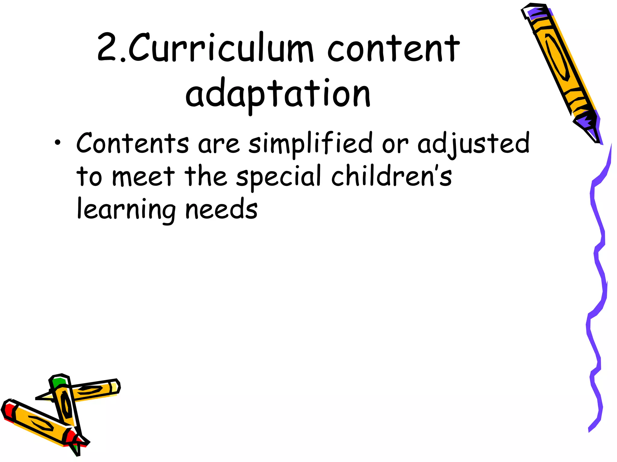 2.Curriculum content
adaptation
• Contents are simplified or adjusted
to meet the special children’s
learning needs
 