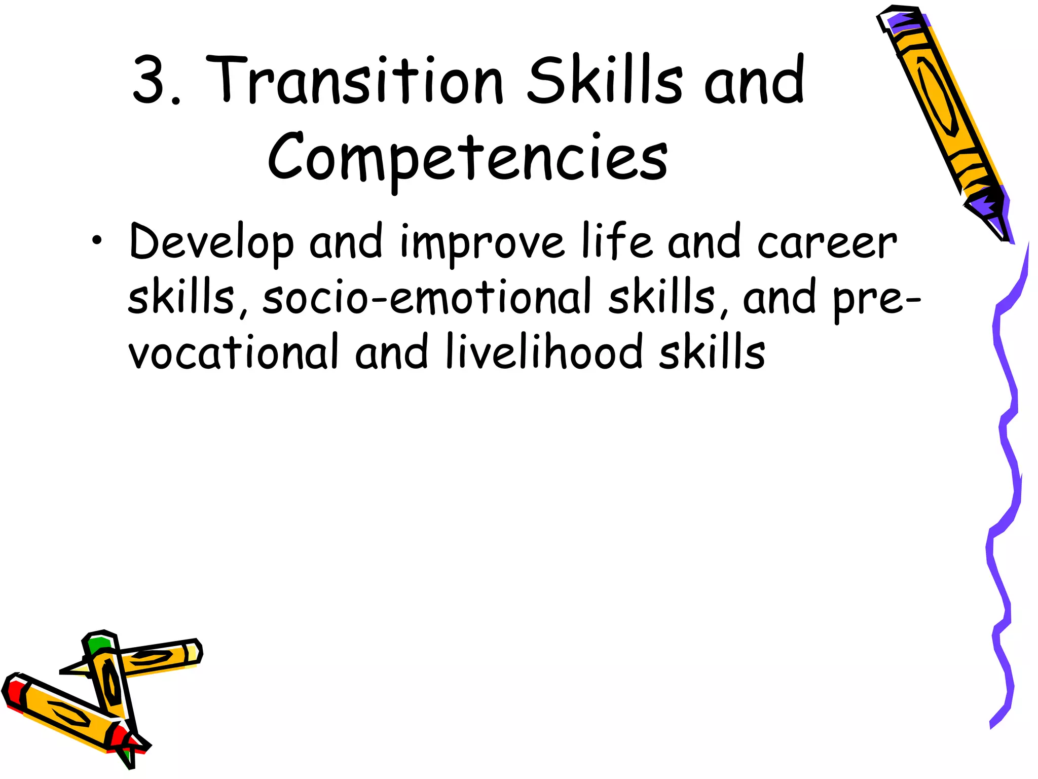 3. Transition Skills and
Competencies
• Develop and improve life and career
skills, socio-emotional skills, and pre-
vocational and livelihood skills
 