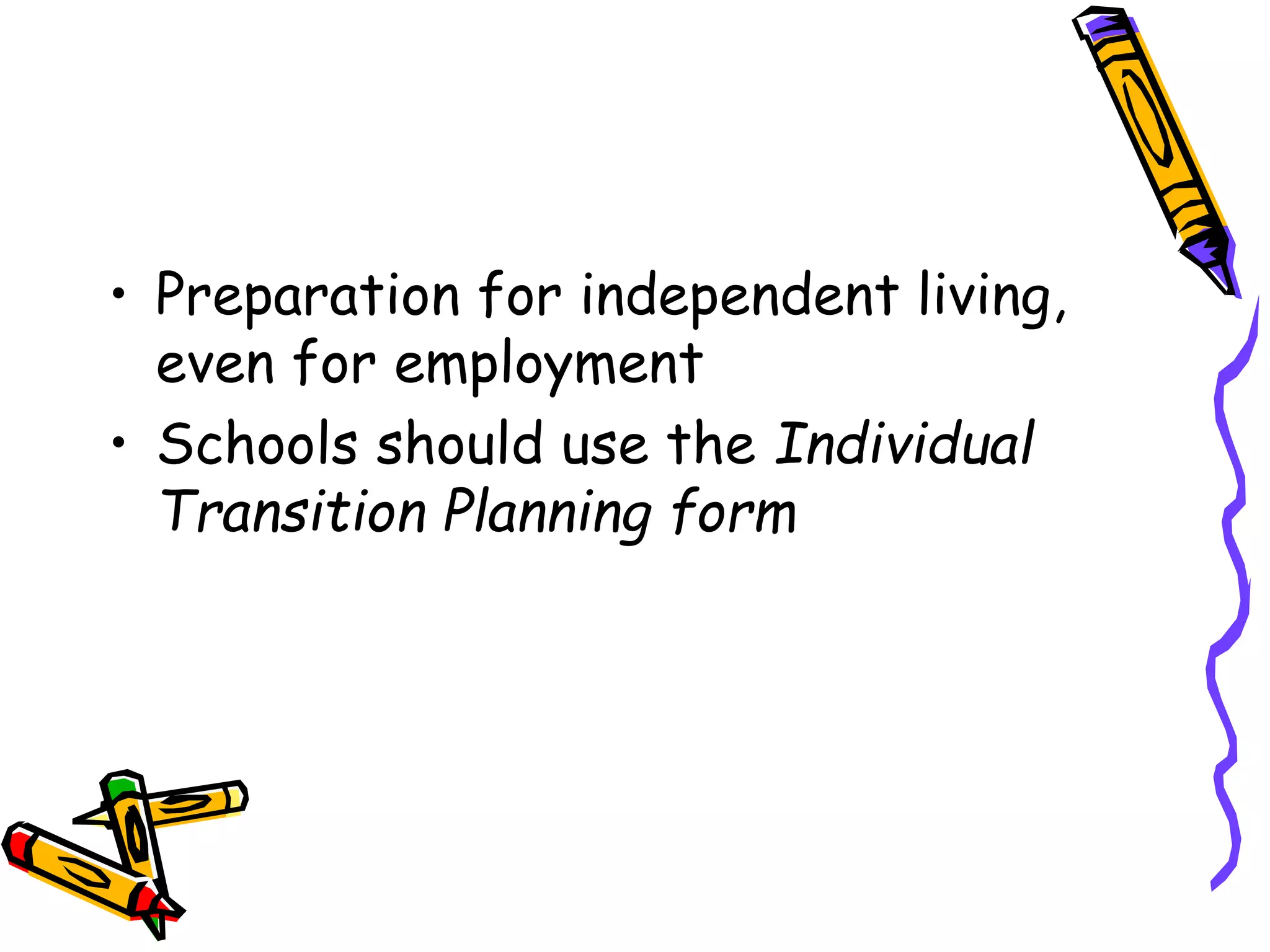 • Preparation for independent living,
even for employment
• Schools should use the Individual
Transition Planning form
 