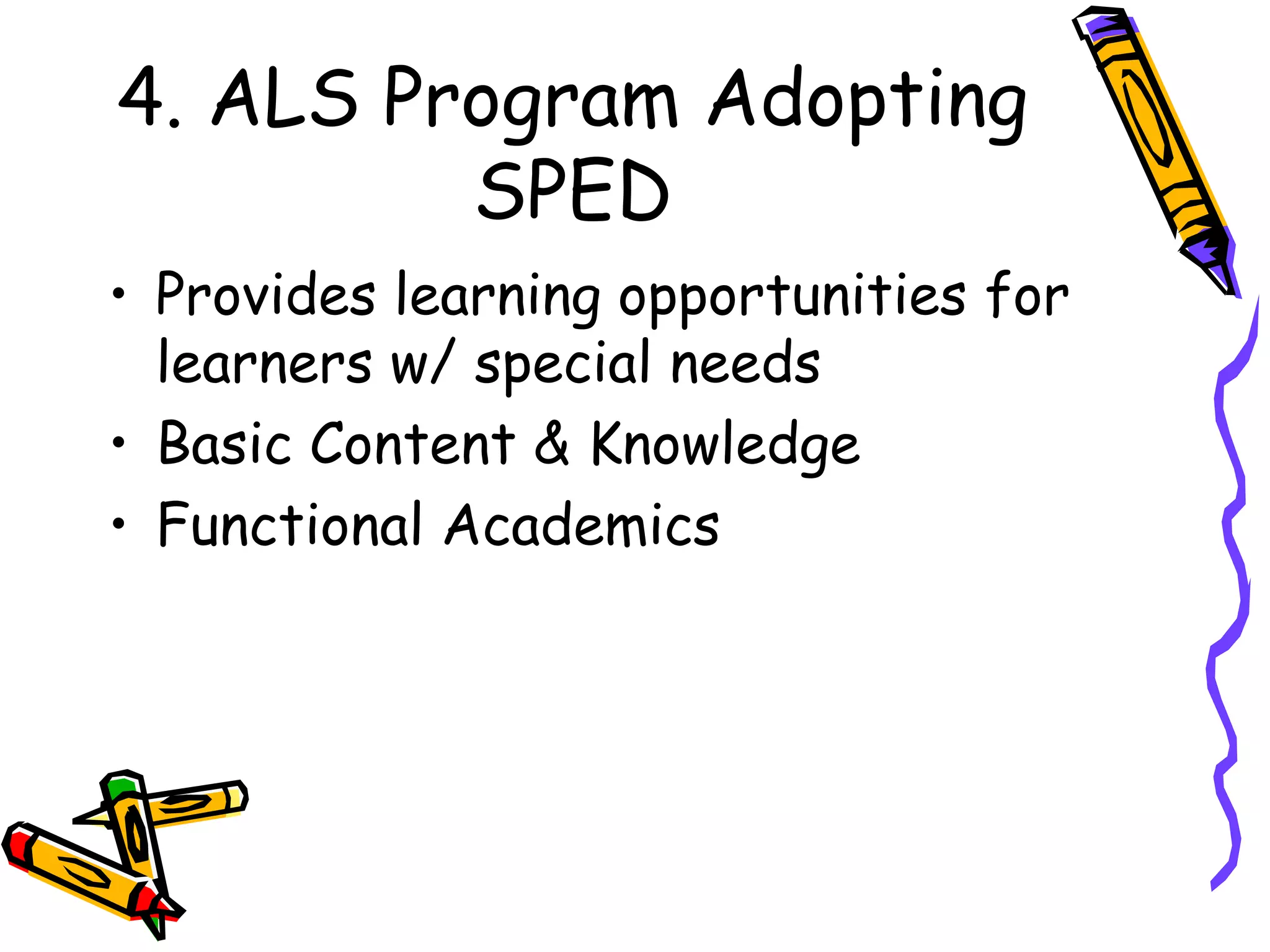 4. ALS Program Adopting
SPED
• Provides learning opportunities for
learners w/ special needs
• Basic Content & Knowledge
• Functional Academics
 
