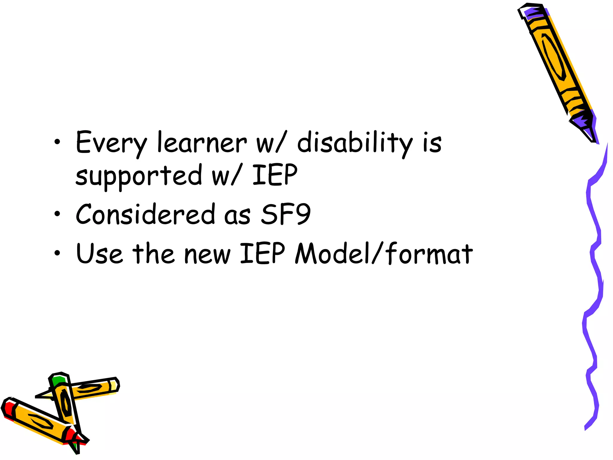 • Every learner w/ disability is
supported w/ IEP
• Considered as SF9
• Use the new IEP Model/format
 