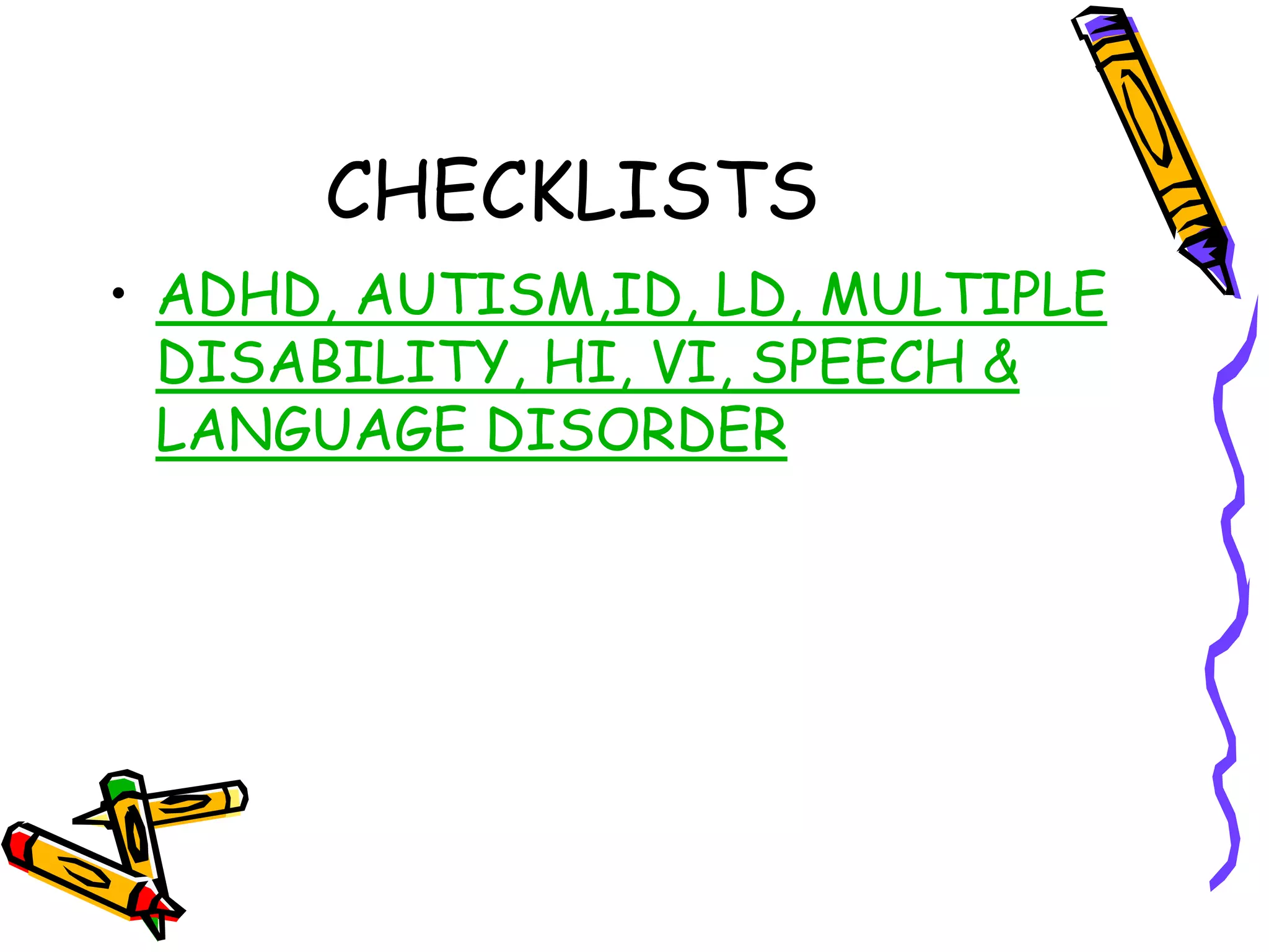 CHECKLISTS
• ADHD, AUTISM,ID, LD, MULTIPLE
DISABILITY, HI, VI, SPEECH &
LANGUAGE DISORDER
 