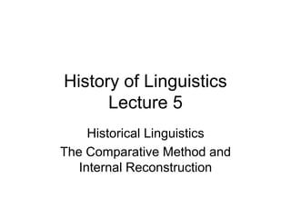 History of Linguistics
Lecture 5
Historical Linguistics
The Comparative Method and
Internal Reconstruction
 