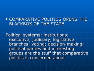 COMPARATIVE POLITICS OPENS THE BLACKBOX OF THE STATE  Political systems; institutions; executive, judiciary, legislative branches; voting; decision-making; political parties and interesting groups are the stuff that comparative politics is concerned about 