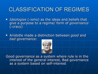 CLASSIFICATION OF REGIMES Ideologies  (-isms) as the ideas and beliefs that give a purpose to a regime/ form of  governance  (-cracy) Aristotle made a distinction between  good  and  bad  governance:  Good governance as a system where rule is in the interest of the general interest, Bad governance as a system based on self-interest 