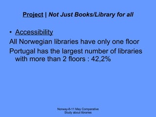 Project  |  Not Just Books/Library for all Accessibility All  Norwegian libraries have only one floor Portugal has the largest number of libraries with more than 2 floors : 42,2% Norway-8-11 May Comparative Study about libraries 