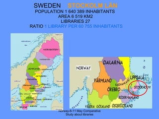 SWEDEN  STOCKOLM LÄN POPULATION 1 640 389 INHABITANTS  AREA 6 519 KM2 LIBRARIES 27  RATIO  1 LIBRARY PER 60 755 INHABITANTS Norway-8-11 May Comparative Study about libraries 