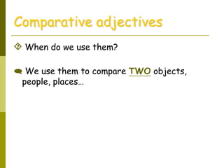 Comparative adjectives
 When do we use them?
 We use them to compare TWO objects,
people, places…
 