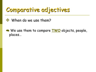 Comparative adjectivesComparative adjectives
 When do we use them?
 We use them to compare TWO objects, people,
places…
 