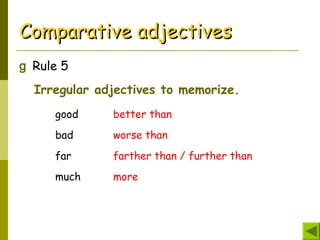 Comparative adjectivesComparative adjectives
g Rule 5
Irregular adjectives to memorize.
good better than
bad worse than
far farther than / further than
much more
 