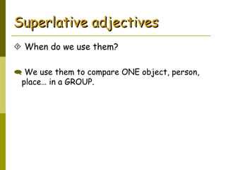 Superlative adjectivesSuperlative adjectives
 When do we use them?
 We use them to compare ONE object, person,
place… in a GROUP.
 