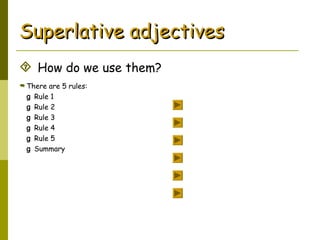 How do we use them?
Superlative adjectivesSuperlative adjectives
 There are 5 rules:
g Rule 1
g Rule 2
g Rule 3
g Rule 4
g Rule 5
g Summary
 