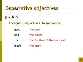 Superlative adjectivesSuperlative adjectives
g Rule 5
Irregular adjectives to memorize.
good the best
bad the worst
far the farthest / the furthest
much the most
 