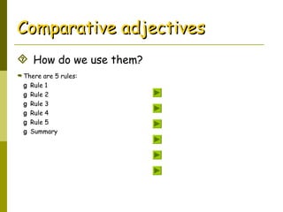  How do we use them?
Comparative adjectivesComparative adjectives
 There are 5 rules:
g Rule 1
g Rule 2
g Rule 3
g Rule 4
g Rule 5
g Summary
 