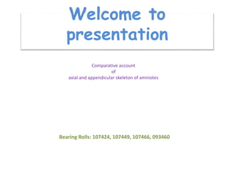 Welcome to
presentation
Comparative account
of
axial and appendicular skeleton of amniotes
Bearing Rolls: 107424, 107449, 107466, 093460
 