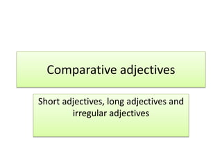 Comparative adjectives 
Short adjectives, long adjectives and 
irregular adjectives 
 